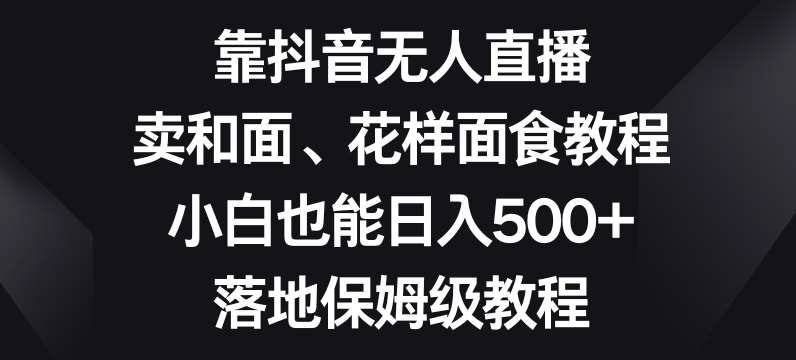 靠抖音无人直播，卖和面、花样面试教程，小白也能日入500+，落地保姆级教程【揭秘】-赛德副业库