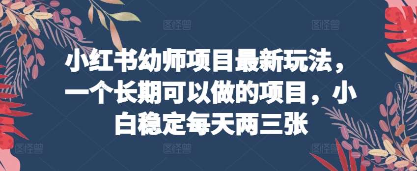 小红书幼师项目最新玩法,一个长期可以做的项目,小白稳定每天两三张-赛德副业库
