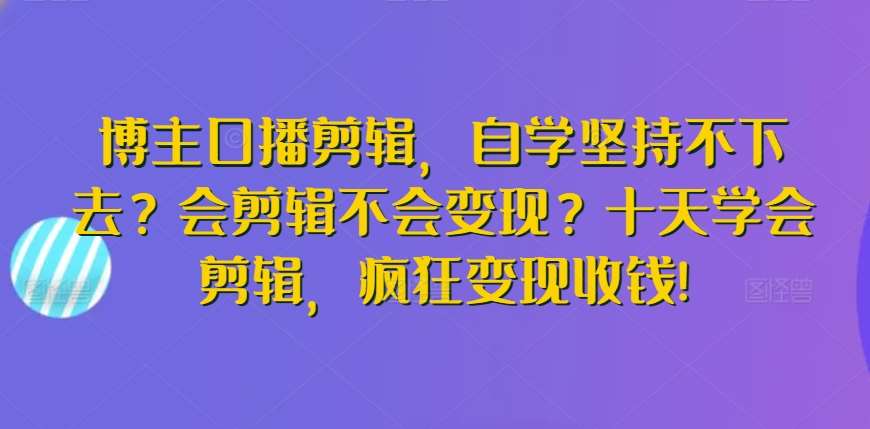 博主口播剪辑,自学坚持不下去?会剪辑不会变现?十天学会剪辑,疯狂变现收钱!-赛德副业库