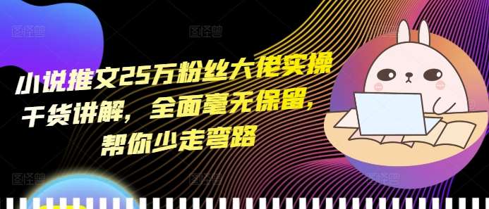 小说推文25万粉丝大佬实操干货讲解，全面毫无保留，帮你少走弯路-赛德副业库