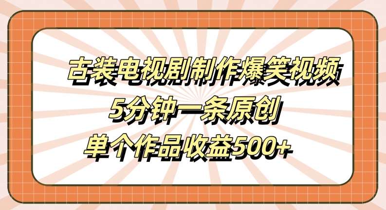 古装电视剧制作爆笑视频，5分钟一条原创，单个作品收益500+【揭秘】-赛德副业库