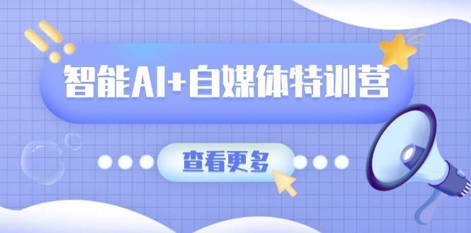 智能AI+自媒体特训营:涵盖文本创作、图像创作、视频创作和职场办公几大类-赛德副业库