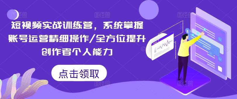 短视频实战训练营,系统掌握账号运营精细操作/全方位提升创作者个人能力-赛德副业库