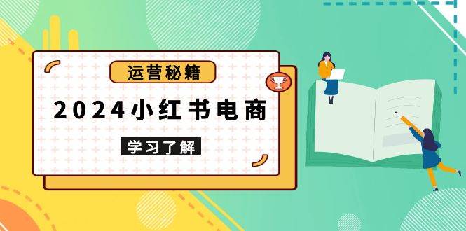 （13789期）2024小红书电商教程，从入门到实战，教你有效打造爆款店铺，掌握选品技巧-赛德副业库