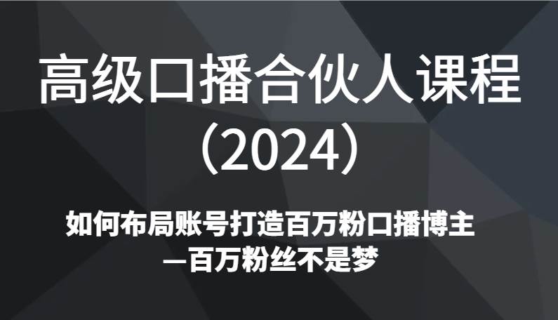 高级口播合伙人课程(2024)如何布局账号打造百万粉口播博主—百万粉丝不是梦-赛德副业库