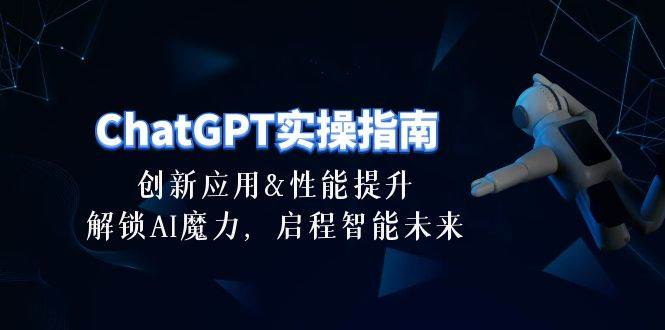 (10556期)ChatGPT-实操指南:创新应用及性能提升,解锁 AI魔力,启程智能未来-30节-赛德副业库
