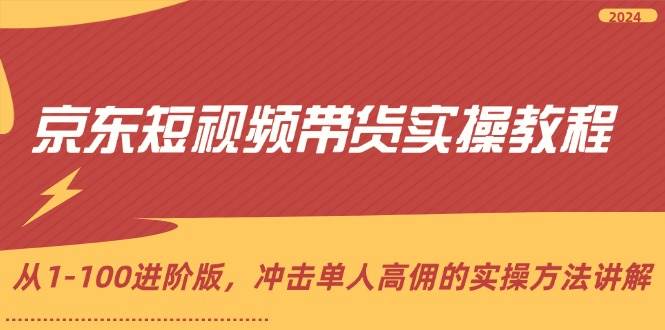（12061期）京东短视频带货实操教程，从1-100进阶版，冲击单人高佣的实操方法讲解-赛德副业库