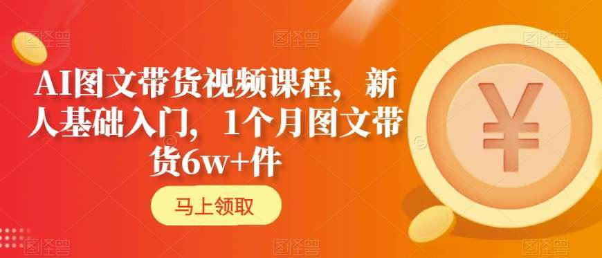 AI图文带货视频课程，新人基础入门，1个月图文带货6w+件-赛德副业库