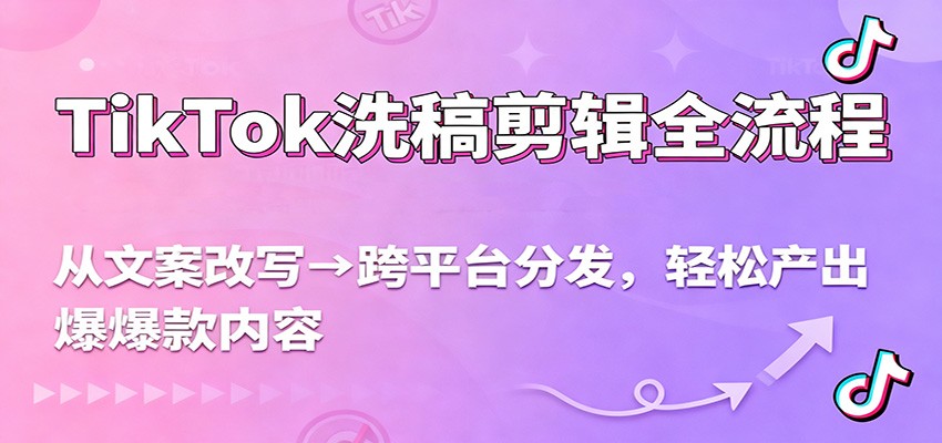 TikTok洗稿剪辑全流程,从文案改写到跨平台分发,轻松产出爆款内容,流量翻倍不是梦-赛德副业库
