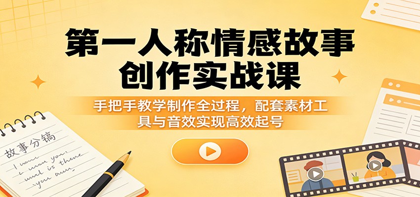 第一人称情感故事创作实战课:手把手教学制作全过程,配套素材工具与音效实现高效起号-赛德副业库