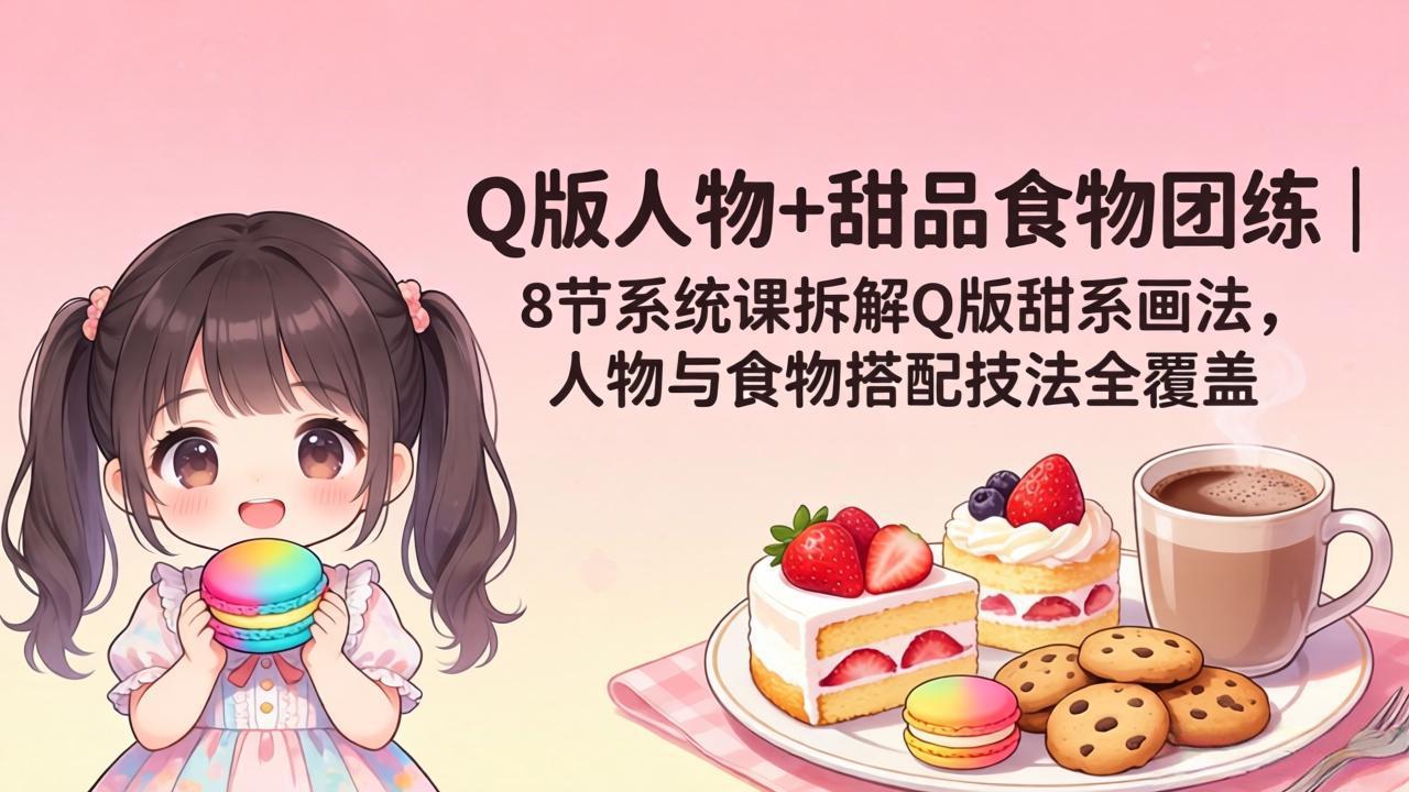 （18037期）Q版人物+甜品食物团练｜8节系统课拆解Q版甜系画法，人物与食物搭配技法全覆盖-赛德副业库