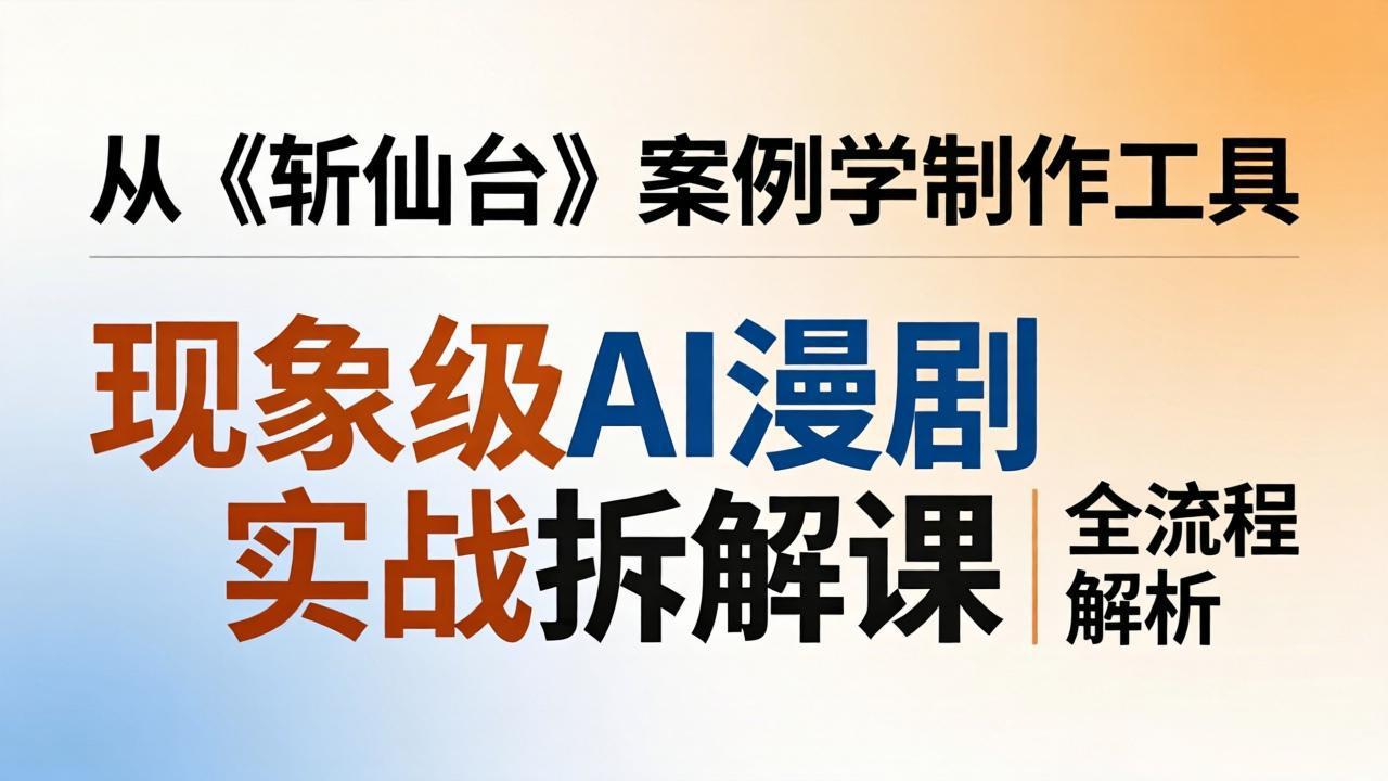 （17946期）现象级AI漫剧实战拆解课：从《斩仙台》案例学制作工具，漫剧版仿真人版全流程解析-赛德副业库