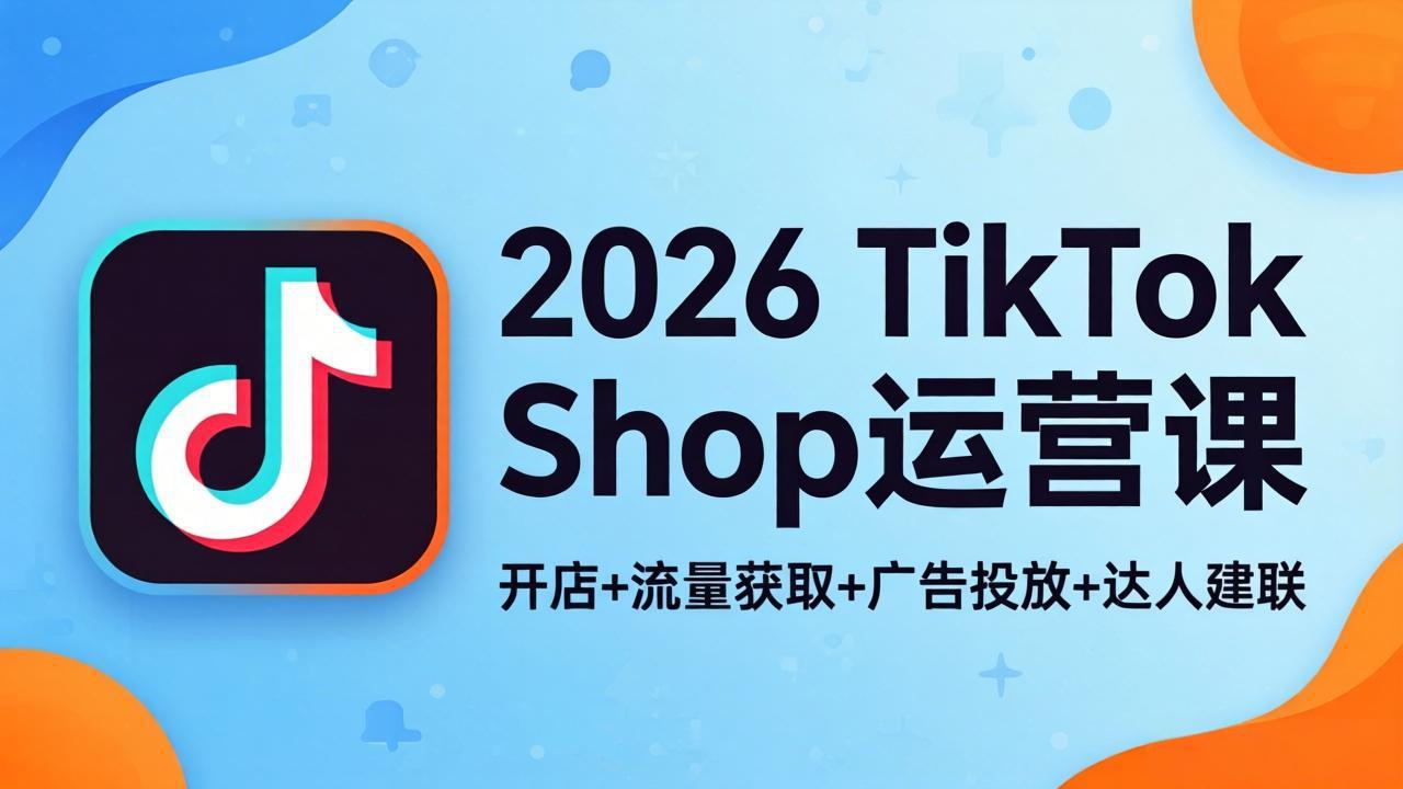 (18158期)2026TikTok Shop运营课:开店+流量获取+广告投放+达人建联,解锁海外电商掘金路径-赛德副业库