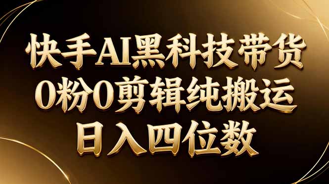 （17948期）26年最新快手AI黑科技带货，0粉0剪辑，纯搬运，日入四位数-赛德副业库