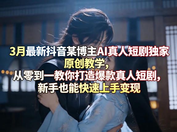3月最新抖音某博主AI真人短剧独家原创教学，从零到一教你打造爆款真人短剧，新手也能快速上手变现-赛德副业库