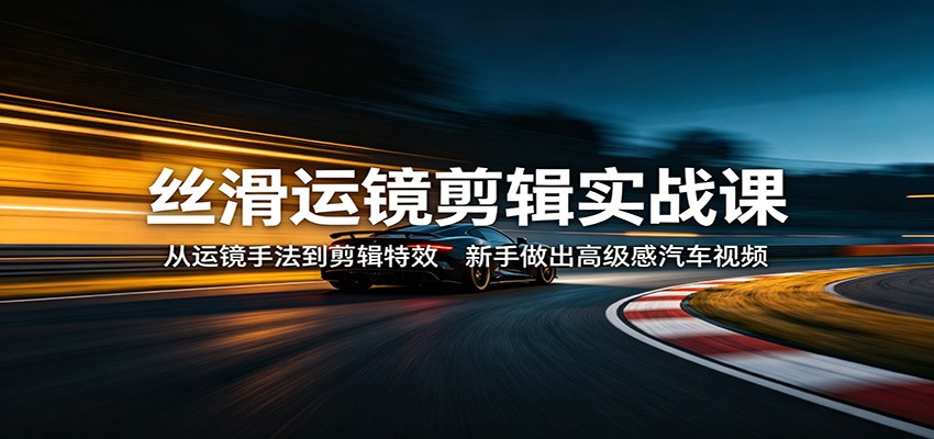 丝滑运镜剪辑实战课:从运镜手法到剪辑特效,新手做出高级感汽车视频-赛德副业库