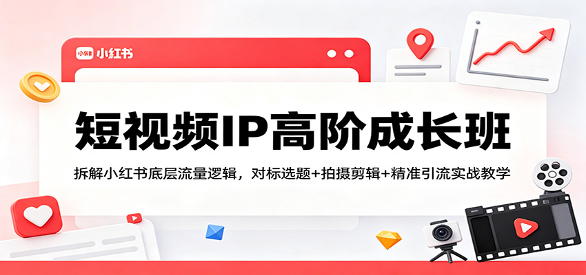 短视频IP高阶成长班：拆解小红书底层流量逻辑，对标选题+拍摄剪辑+ 精准引流实战教学-赛德副业库