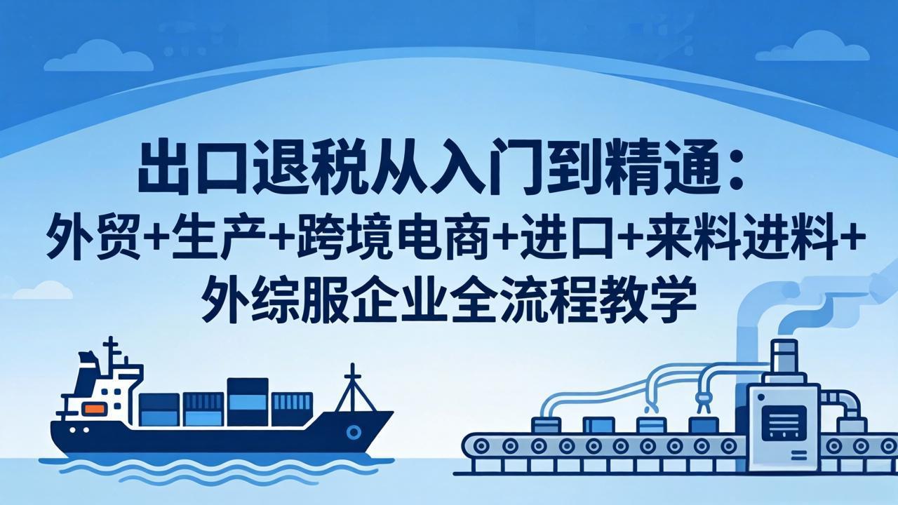 （18065期）出口退税从入门到精通：外贸+生产+跨境电商+进口+来料进料+外综服企业全流程教学-赛德副业库