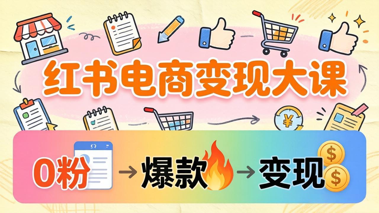 （17843期）小红书电商变现大课：3个月37万实操拆解，0粉开店到爆款笔记全流程-赛德副业库
