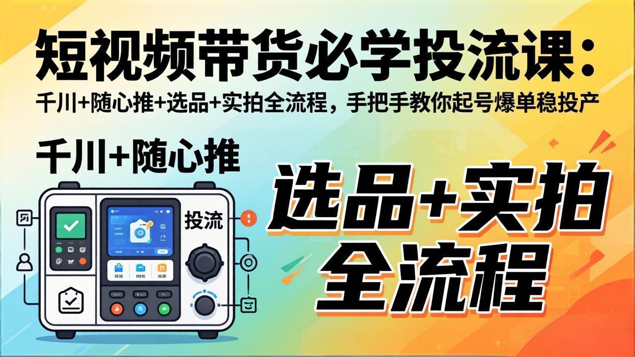 （17903期）短视频带货必学投流课：千川+随心推+选品+实拍全流程，手把手教你起号爆单稳投产-赛德副业库