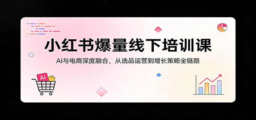 小红书爆量线下培训课：AI与电商深度融合，从选品运营到增长策略全链路-赛德副业库