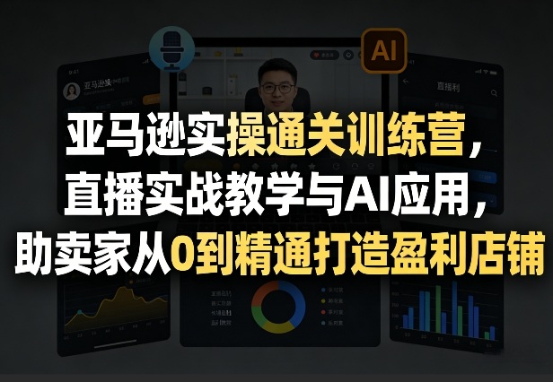 亚马逊实操通关训练营，直播实战教学与AI应用，助卖家从0到精通打造盈利店铺（更新4月29日）-赛德副业库