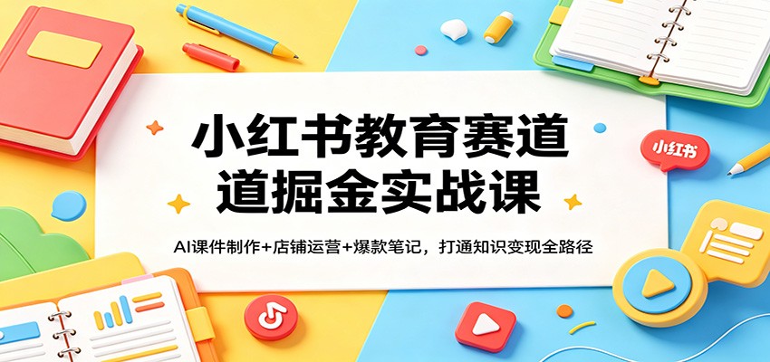 小红书教育赛道掘金实战课：AI课件制作+店铺运营+爆款笔记，打通知识变现全路径-赛德副业库