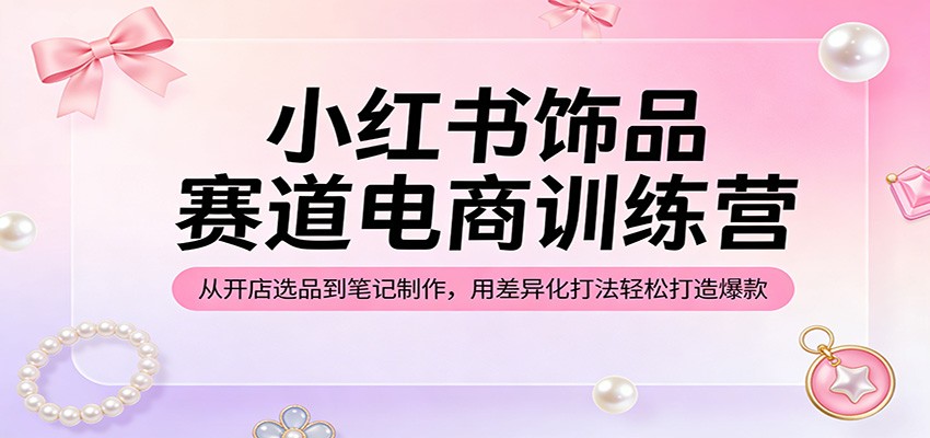 小红书饰品赛道电商训练营：从开店选品到笔记制作，用差异化打法轻松打造爆款-赛德副业库
