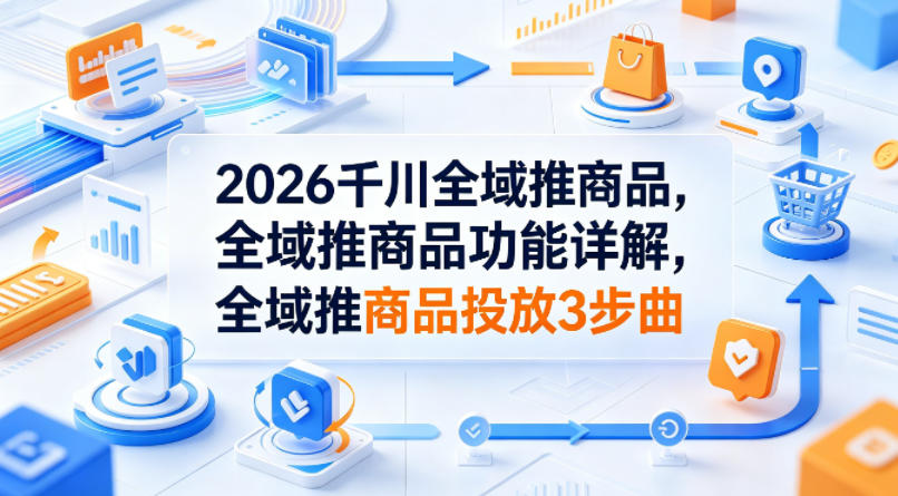 2026千川全域推商品,全域推商品功能详解,全域推商品投放3步曲-赛德副业库