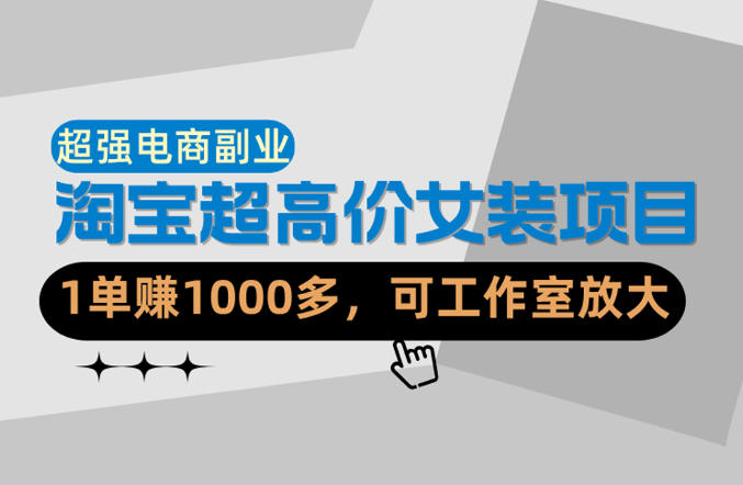 【超强副业】淘宝超高价女装项目:1单賺1k+,可工作室放大(共52节)-赛德副业库