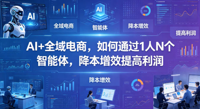AI+全域电商,如何通过1人N个智能体,降本增效提高利润-赛德副业库