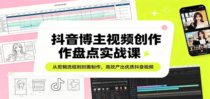 抖音博主视频创作盘点实战课:从剪辑流程到封面制作,高效产出优质抖音视频-赛德副业库