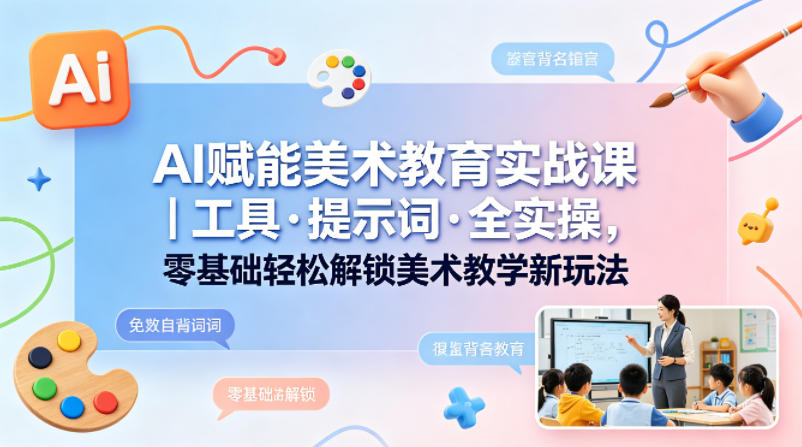 AI赋能美术教育实战课｜工具·提示词·全实操，零基础轻松解锁美术教学新玩法-赛德副业库