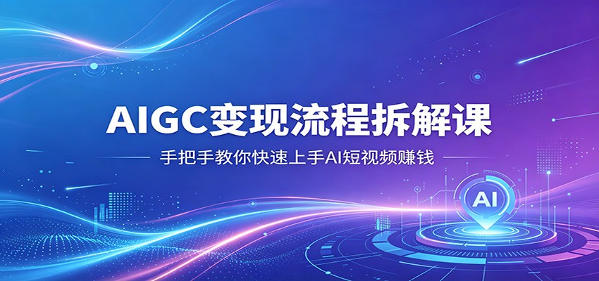AIGC变现流程拆解课，手把手教你快速上手AI短视频赚钱-赛德副业库