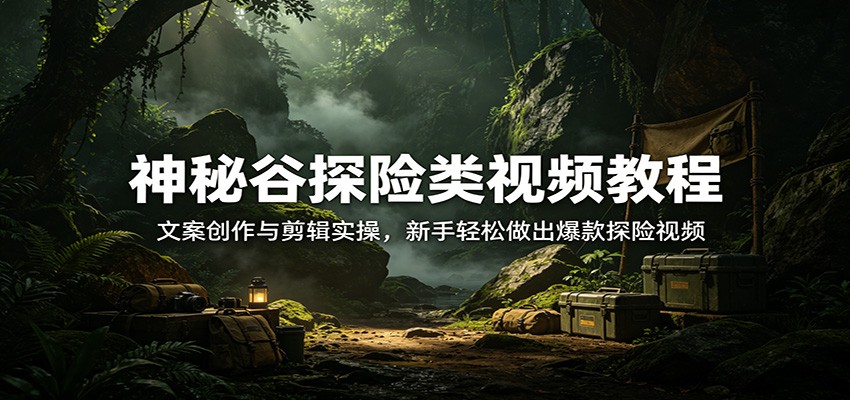 神秘谷探险类视频教程:文案创作与剪辑实操,新手轻松做出爆款探险视频-赛德副业库