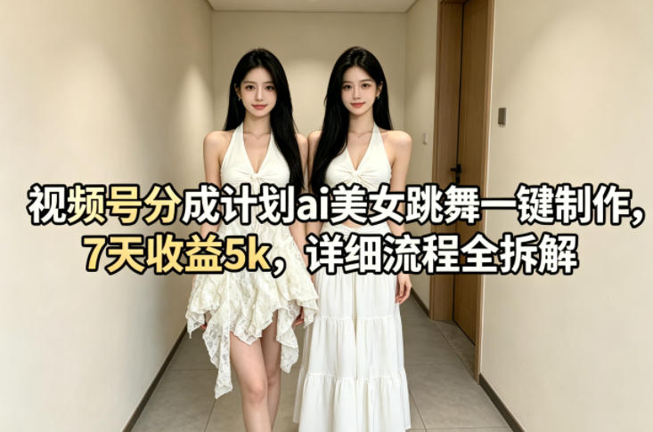 视频号分成计划ai美女跳舞一键制作，7天收益5k，详细流程全拆解-赛德副业库