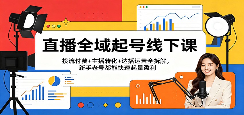 直播全域起号线下课:投流付费+主播转化+达播运营全拆解,新手老号都能快速起量盈利-赛德副业库