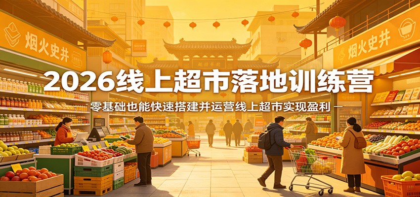 2026线上超市落地训练营,零基础也能快速搭建并运营线上超市实现盈利-赛德副业库