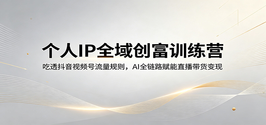 个人IP全域创富训练营：吃透抖音视频号流量规则，AI全链路赋能直播带货变现-赛德副业库