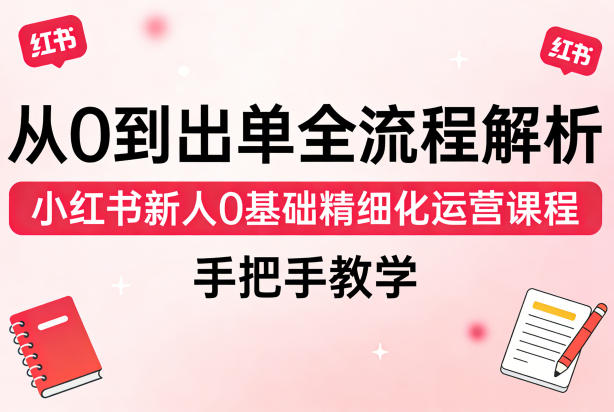 从0到出单全流程解析,小红书新人0基础精细化运营课程,手把手教学-赛德副业库