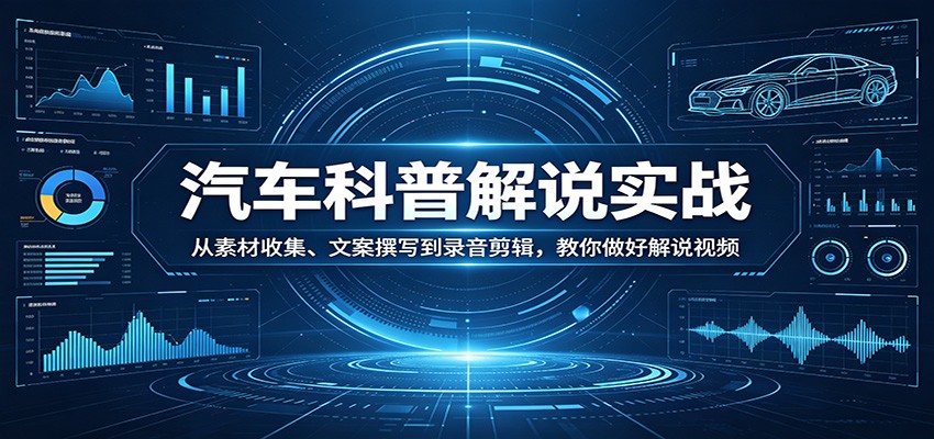 汽车科普解说实战:从素材收集、文案撰写到录音剪辑,教你做好解说视频-赛德副业库