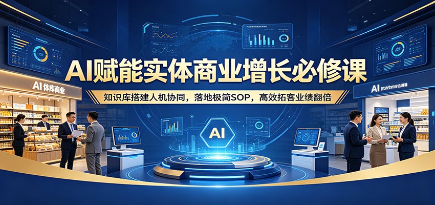 AI赋能实体商业增长必修课:知识库搭建人机协同,落地极简SOP,高效拓客业绩翻倍-赛德副业库