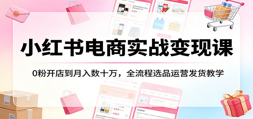 小红书电商实战变现课：0粉开店到月入数十万，全流程选品运营发货教学-赛德副业库