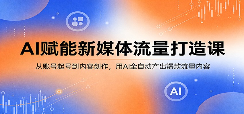 AI赋能新媒体流量打造课：从账号起号到内容创作，用AI全自动产出爆款流量内容-赛德副业库