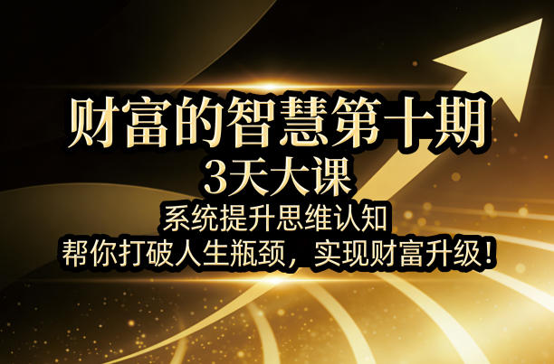 财富的智慧第十期，3天大课，系统提升思维认知，帮你打破人生瓶颈，实现财富升级！-赛德副业库