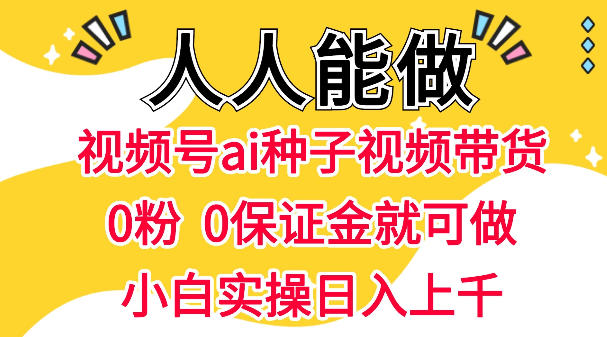 视频号AI种子带货，0粉0保证金就可做，人人能做，实操日入1k+-赛德副业库