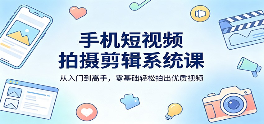 手机短视频拍摄剪辑系统课:从入门到高手,零基础轻松拍出优质视频-赛德副业库