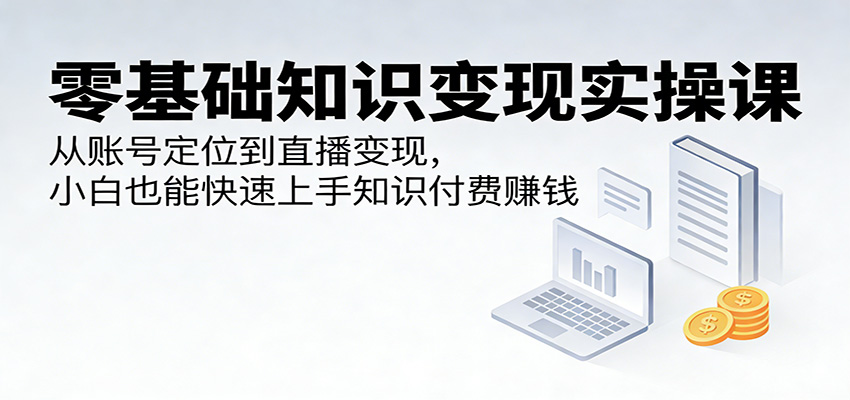 零基础知识变现实操课：从账号定位到直播变现，小白也能快速上手知识付费赚钱-赛德副业库