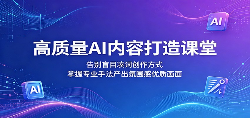 高质量AI内容打造课堂：告别盲目凑词创作方式，掌握专业手法产出氛围感优质画面-赛德副业库