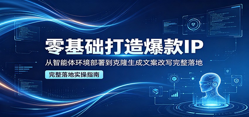 零基础打造爆款IP,从智能体环境部署到克隆生成文案改写完整落地-赛德副业库